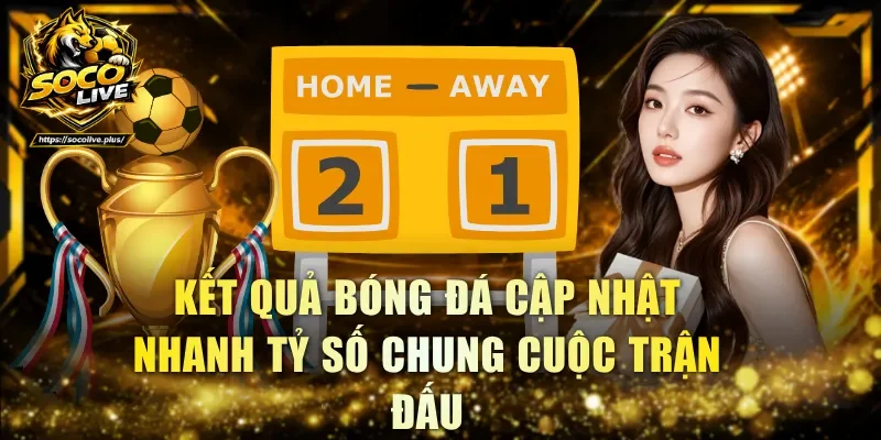 Kết quả bóng đá cập nhật nhanh tỷ số chung cuộc trận đấu