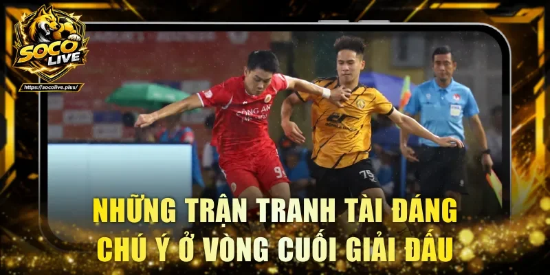 Những trận tranh tài đáng chú ý ở vòng cuối giải đấu